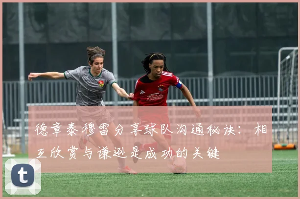 德章泰穆雷分享球队沟通秘诀：相互欣赏与谦逊是成功的关键