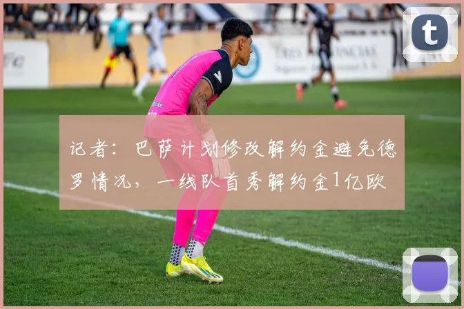 记者：巴萨计划修改解约金避免德罗情况，一线队首秀解约金1亿欧
