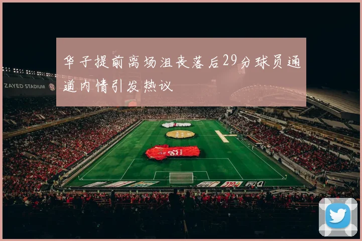 华子提前离场沮丧落后29分球员通道内情引发热议