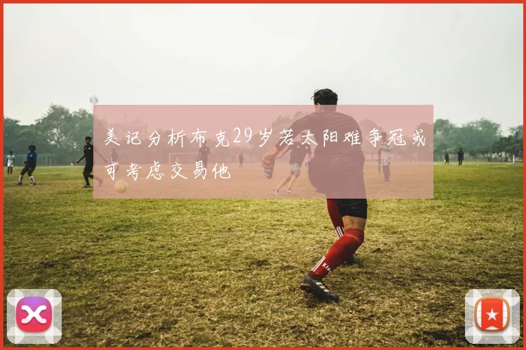 美记分析布克29岁若太阳难争冠或可考虑交易他